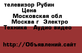 телевизор Рубин (Rubin) › Цена ­ 3 000 - Московская обл., Москва г. Электро-Техника » Аудио-видео   